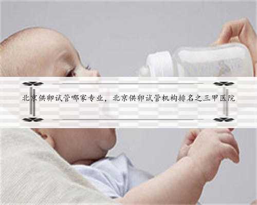 北京供卵试管哪家专业，北京供卵试管机构排名之三甲医院